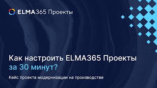 Как настроить ELMA365 Проекты с нуля за 30 минут - кейс проекта модернизации на производстве