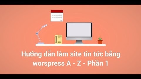 Phần 1 - Hướng dẫn thiết kế website tin tức bằng wordpress cho người mới từ A - Z