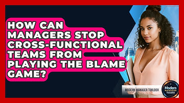 How Can Managers Stop Cross-functional Teams From Playing The Blame Game? - Modern Manager Toolbox