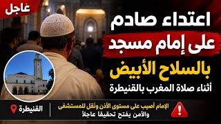 🚨 صدمة بالقنيطرة.. الاعتداء على إمام مسجد بالسلاح الأبيض أثناء صلاة المغرب يهز المغاربة