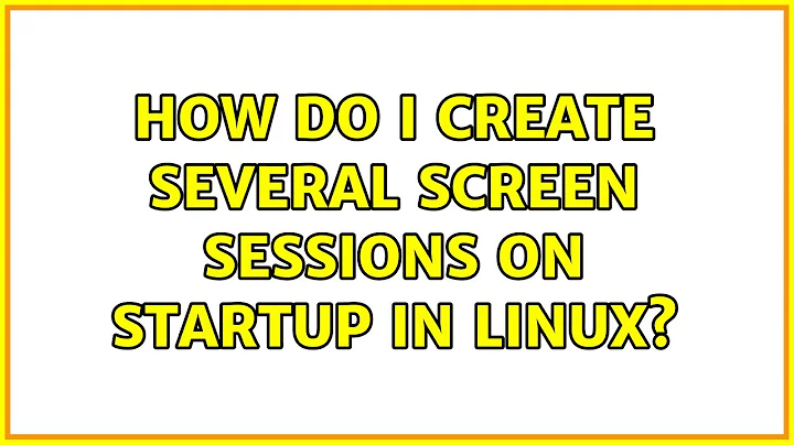 How do I create several screen sessions on startup in Linux? (3 Solutions!!)