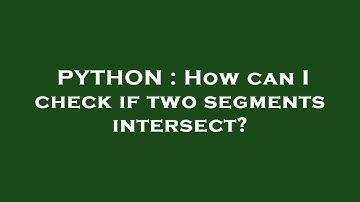 PYTHON : How can I check if two segments intersect?