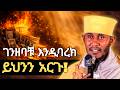 ገንዘብህን በከንቱ አታባክን ድንቅ ትምህርት በርእሰ ሊቃውንት አባ ገብረኪዳን ግርማ Aba Gebrekidan New Sibket 2026
