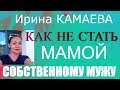 Ирина Камаева. Как не стать мамой собственному мужу