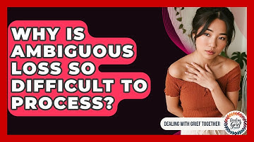 Why Is Ambiguous Loss So Difficult To Process? - Dealing With Grief Together
