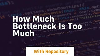 how much bottleneck is too much