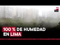 Lima y Callao registran 100 % de humedad: Senamhi adelanta pronóstico para los próximos días