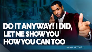 DO IT ANYWAY! I DID, LET ME SHOW YOU HOW YOU CAN TOO!