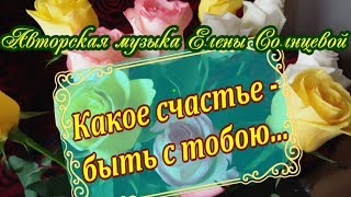 Какое счастье - быть с тобою!