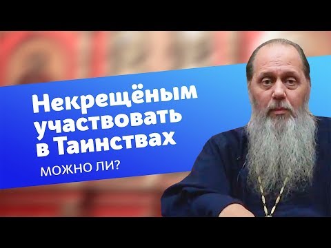 Можно ли некрещеным участвовать в церковных Таинствах? (прот. Владимир Головин)