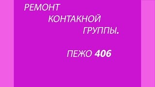 КАК РЕМОНТИРОВАТЬ КОНТАКТНУЮ ГРУППУ ПЕЖО 406