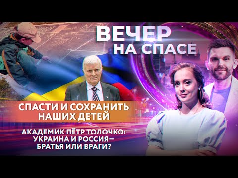 СПАСТИ И СОХРАНИТЬ НАШИХ ДЕТЕЙ/АКАДЕМИК ПЁТР ТОЛОЧКО: УКРАИНА И РОССИЯ— БРАТЬЯ ИЛИ ВРАГИ?