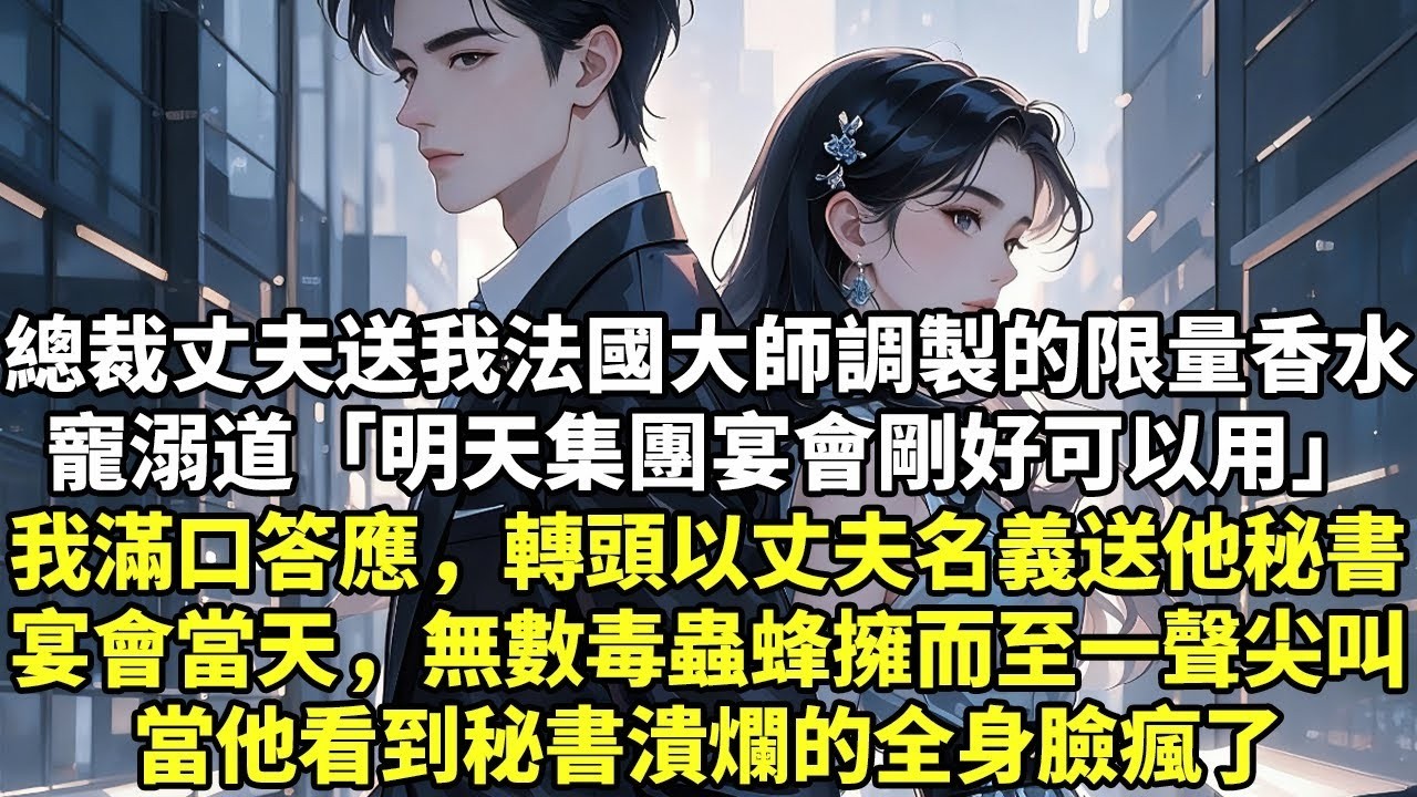 總裁丈夫送我法國大師調製的限量香水「明天集團宴會剛好可以用」我滿口答應，轉頭以丈夫名義送他秘書宴會當天，無數毒蟲蜂擁而至一聲尖叫當他看到秘書潰爛的全身臉瘋了