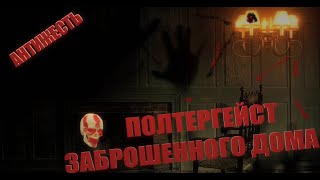 ПОЛТЕРГЕЙСТ ЗАБРОШЕННОГО ДОМА &quot;АнтиЖесть&quot;