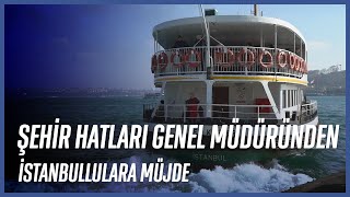 Şehir Hatları Genel Müdüründen İstanbullulara Müjde