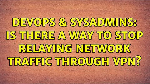 DevOps & SysAdmins: Is there a way to stop relaying network traffic through VPN? (2 Solutions!!)