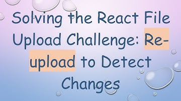 Solving the React File Upload Challenge: Re-upload to Detect Changes