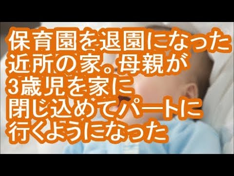 【放置子】保育園を退園になった近所の家。母親が3歳児を家に閉じ込めてパートに行くようになった【修羅場】