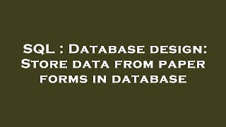 SQL : Database design: Store data from paper forms in database