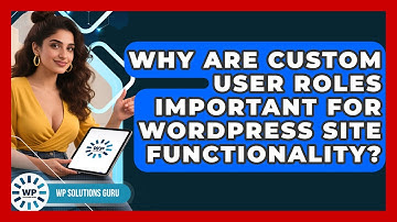 Why Are Custom User Roles Important For WordPress Site Functionality? - WP Solutions Guru