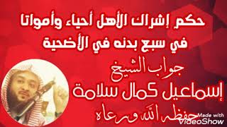 حكم إشراك الأهل أحياء وأمواتا في سبع بدنه في الأضحية | جواب الشيخ إسماعيل كمال سلامة - حفظه الله -