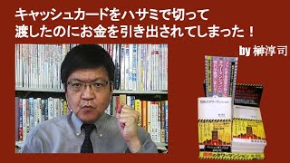 キャッシュカードをハサミで切って渡したのにお金を引き出されてしまった！　by榊淳司