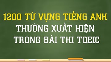 HỌC NGAY 1200 từ vựng tiếng Anh thường xuất hiện trong bài thi TOEIC