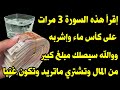 إقرأ هذه السورة 3مرات على كأس ماء ووالله سيصلك بعد ثواني مبلغ كبير من المال وتشتري ماتريد وتكون غنيا إقرأ هذه السورة 3مرات على كأس ماء ووالله سيصلك بعد ثواني مبلغ كبير من المال وتشتري ماتريد وتكون غنيا