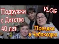 VLOG🅱️ПОДРУЖКИ👩‍👩‍👧40 ЛЕТ ПОЕЗДКА🚉В ЧЕБОКСАРЫ🌃