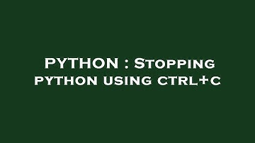 PYTHON : Stopping python using ctrl+c
