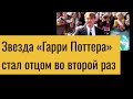 Звезда «Гарри Поттера» стал отцом во второй раз