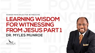 Learning Wisdom For Witnessing From Jesus Part 1 | Dr. Myles Munroe