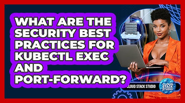 What Are The Security Best Practices For Kubectl Exec And Port-forward? - Cloud Stack Studio