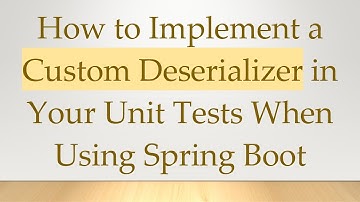 How to Implement a Custom Deserializer in Your Unit Tests When Using Spring Boot