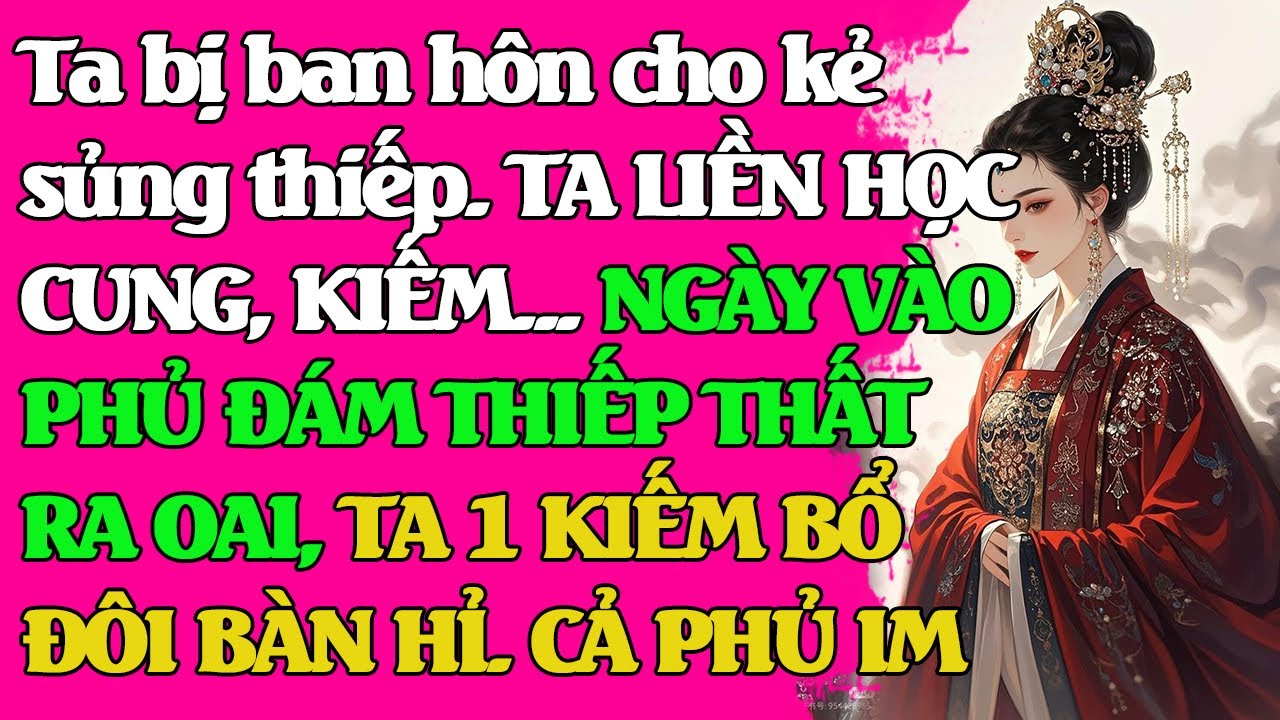 Ta bị ban hôn cho kẻ sủng thiếp. NGÀY VÀO PHỦ THỊ THẤT RA OAI, TA 1 KIẾM BỔ ĐÔI BÀN HỈ. CẢ PHỦ IM