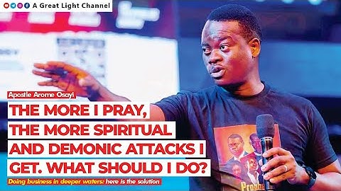 THE MORE I PRAY, THE MORE SPIRITUAL & DEMONIC ATTACKS I GET. WHAT SHOULD I DO? - APOSTLE AROME OSAYI