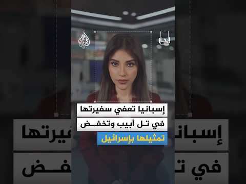 إيجاز | إسبانيا تعفي سفيرتها في تل أبيب وتقلص تمثيلها الدبلوماسي في إسرائيل