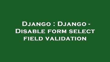 Django : Django - Disable form select field validation