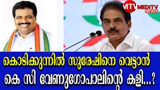 കൊടിക്കുന്നിൽ സുരേഷിനെ വെട്ടാൻ   കെ സി വേണുഗോപാലിൻ്റെ കളി...?