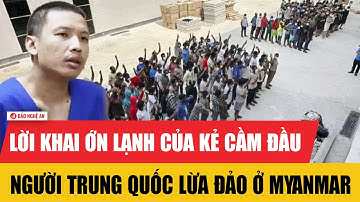 Lời khai ớn lạnh của kẻ cầm đầu người Trung Quốc lừa đảo ở Myanmar