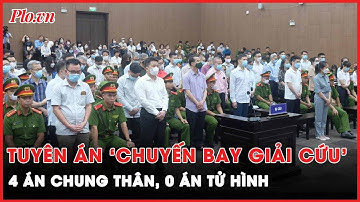 Mức án cụ thể của 54 bị cáo trong vụ ‘chuyến bay giải cứu’  | PLO