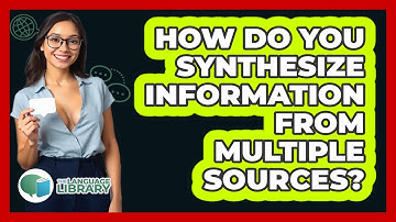 How Do You Synthesize Information From Multiple Sources? - The Language Library