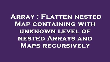 Array : Flatten nested Map containing with unknown level of nested Arrays and Maps recursively