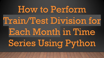 How to Perform Train/Test Division for Each Month in Time Series Using Python