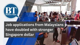 Job applications from Malaysians have doubled with stronger Singapore dollar