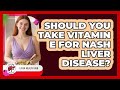Should You Take Vitamin E For NASH Liver Disease? - Liver Health Hub