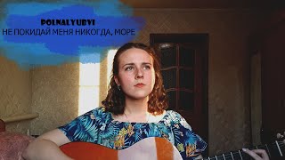 polnalyubvi – Не покидай меня никогда, море (cover by Кувикова Анастасия)