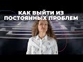 КАК ВЫЙТИ ИЗ ПОСТОЯННЫХ ПРОБЛЕМ