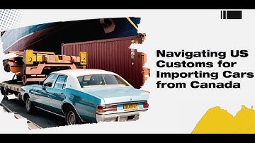 Navigating US Customs for Importing Cars from Canada