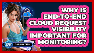 Why Is End-to-end Cloud Request Visibility Important For Monitoring? - Cloud Stack Studio